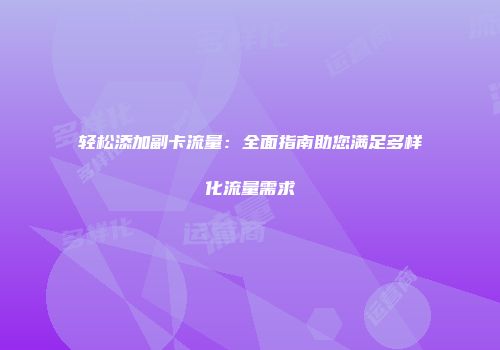 轻松添加副卡流量：全面指南助您满足多样化流量需求