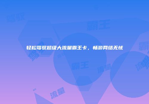 轻松驾驭超级大流量霸王卡，畅游网络无忧