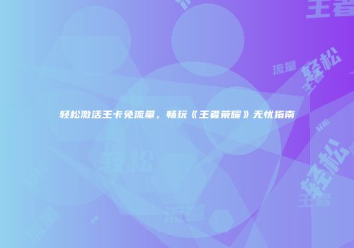 轻松激活王卡免流量，畅玩《王者荣耀》无忧指南