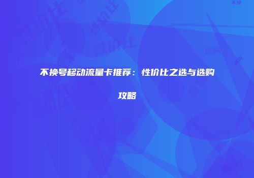 不换号移动流量卡推荐：性价比之选与选购攻略