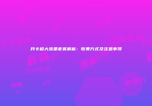 月卡超大流量套餐解析：收费方式及注意事项