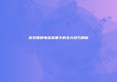 高效推销电话流量卡的五大技巧解析