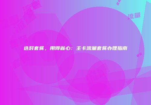 选对套餐，用得省心：主卡流量套餐办理指南