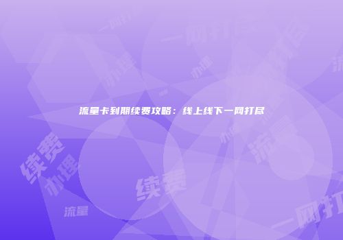 流量卡到期续费攻略：线上线下一网打尽