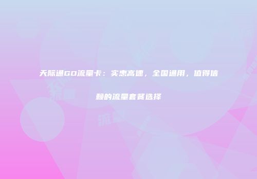 天际通GO流量卡：实惠高速，全国通用，值得信赖的流量套餐选择