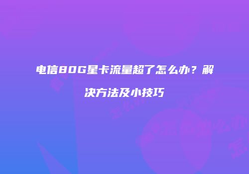 电信80G星卡流量超了怎么办？解决方法及小技巧