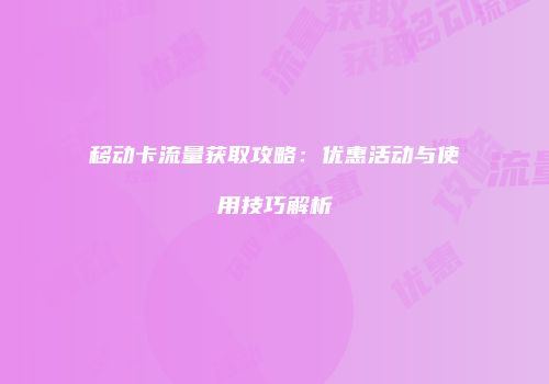 移动卡流量获取攻略：优惠活动与使用技巧解析