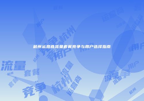 杭州运营商流量套餐竞争与用户选择指南