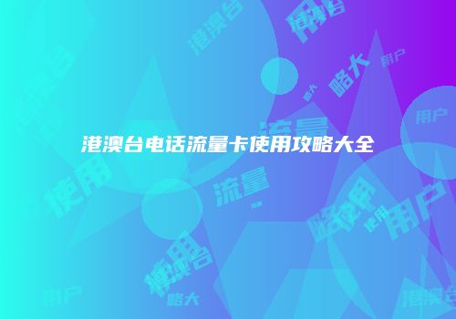 港澳台电话流量卡使用攻略大全