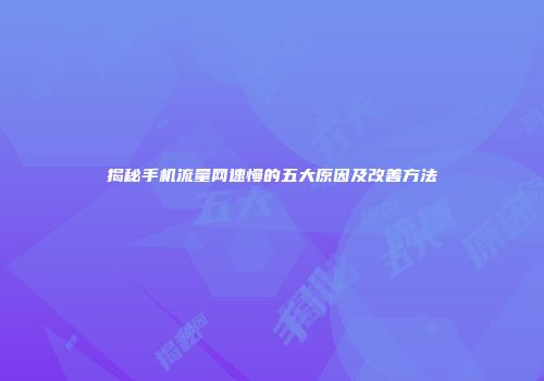 揭秘手机流量网速慢的五大原因及改善方法