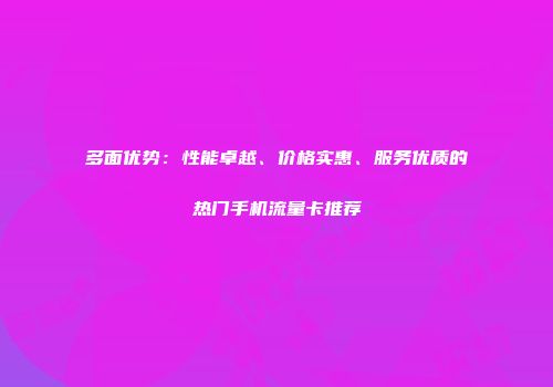 多面优势：性能卓越、价格实惠、服务优质的热门手机流量卡推荐