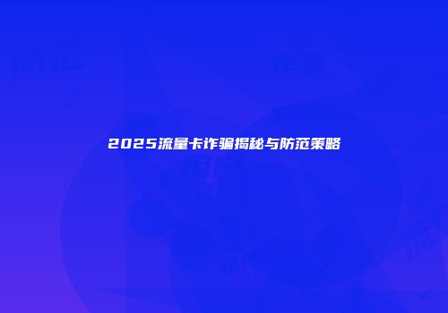 2025流量卡诈骗揭秘与防范策略