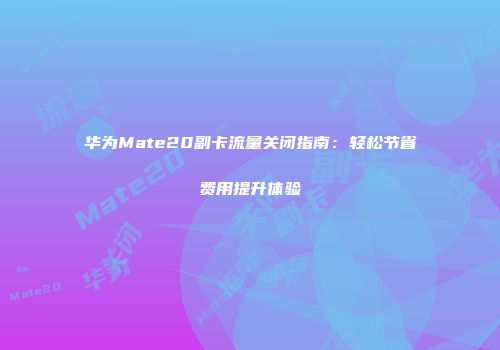 华为Mate20副卡流量关闭指南：轻松节省费用提升体验