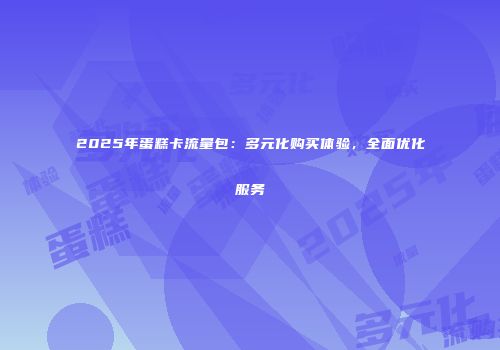2025年蛋糕卡流量包：多元化购买体验，全面优化服务