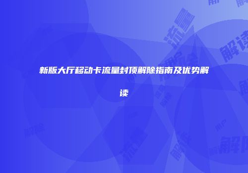新版大厅移动卡流量封顶解除指南及优势解读