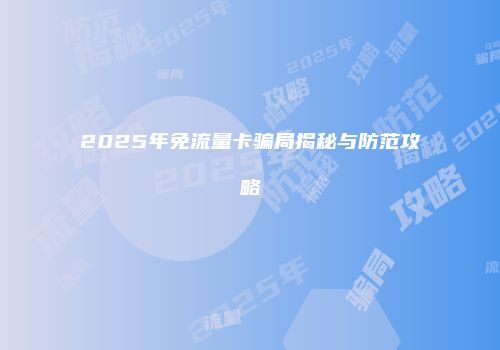 2025年免流量卡骗局揭秘与防范攻略