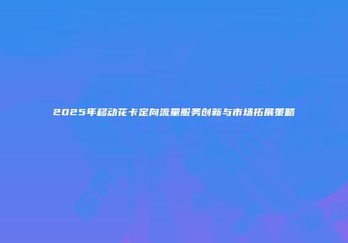 2025年移动花卡定向流量服务创新与市场拓展策略
