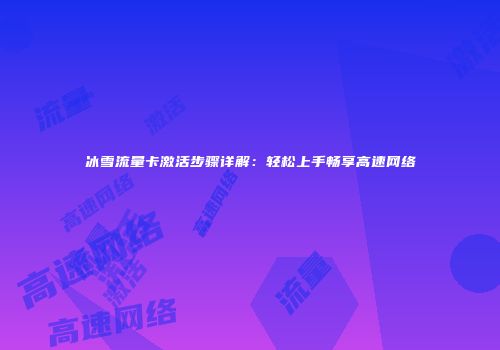 冰雪流量卡激活步骤详解：轻松上手畅享高速网络