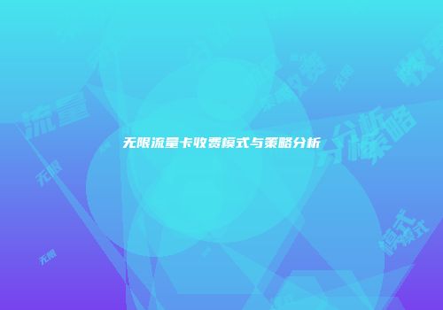 无限流量卡收费模式与策略分析