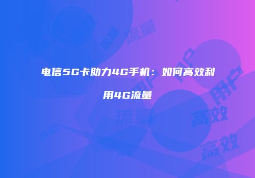电信5G卡助力4G手机：如何高效利用4G流量