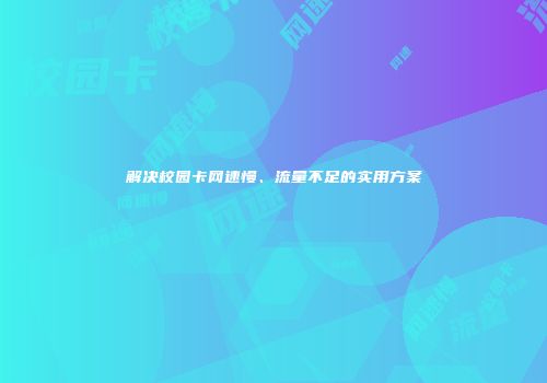 解决校园卡网速慢、流量不足的实用方案