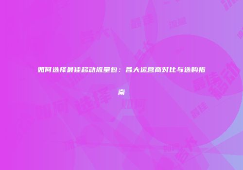 如何选择最佳移动流量包：各大运营商对比与选购指南