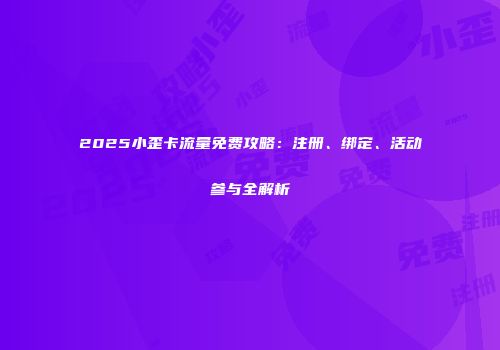 2025小歪卡流量免费攻略：注册、绑定、活动参与全解析