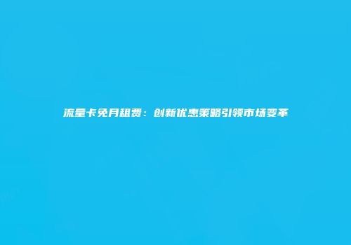 流量卡免月租费：创新优惠策略引领市场变革