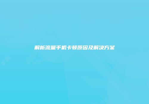 解析流量手机卡顿原因及解决方案