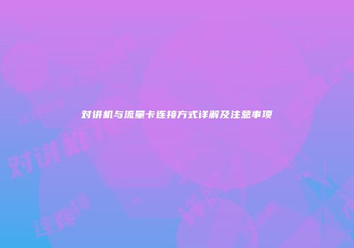 对讲机与流量卡连接方式详解及注意事项