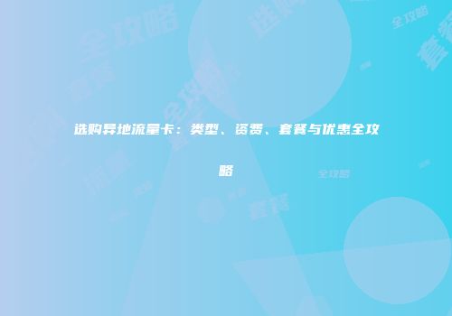 选购异地流量卡：类型、资费、套餐与优惠全攻略