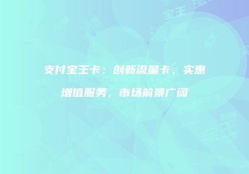 支付宝王卡：创新流量卡，实惠增值服务，市场前景广阔
