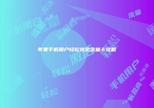 苹果手机用户轻松搞定流量卡攻略