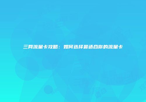 三网流量卡攻略：如何选择最适合你的流量卡
