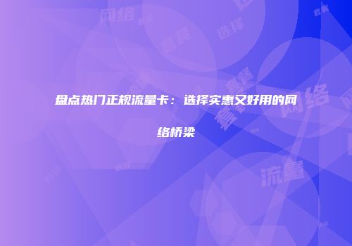 盘点热门正规流量卡：选择实惠又好用的网络桥梁