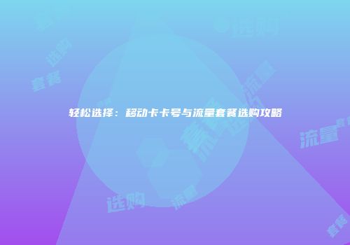 轻松选择：移动卡卡号与流量套餐选购攻略