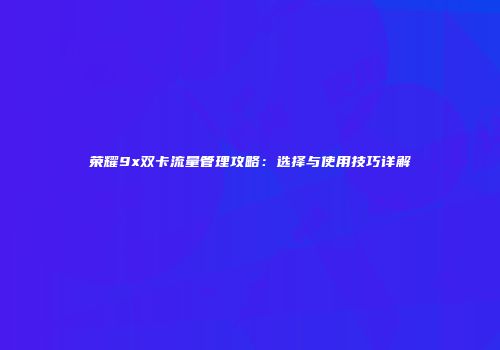荣耀9x双卡流量管理攻略：选择与使用技巧详解