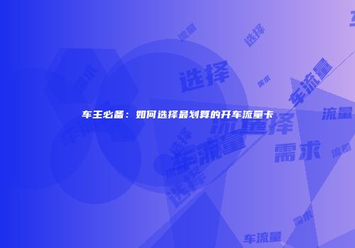 车主必备：如何选择最划算的开车流量卡