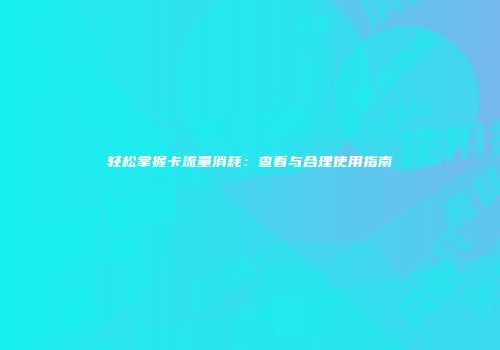 轻松掌握卡流量消耗：查看与合理使用指南