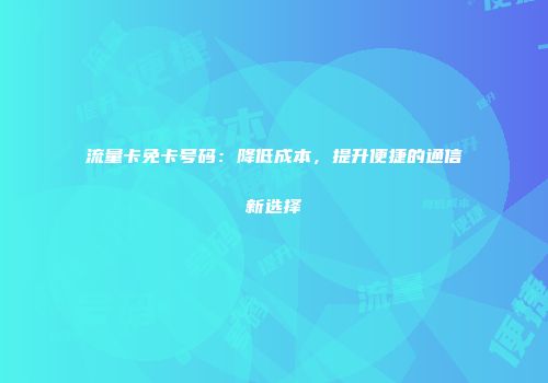 流量卡免卡号码：降低成本，提升便捷的通信新选择