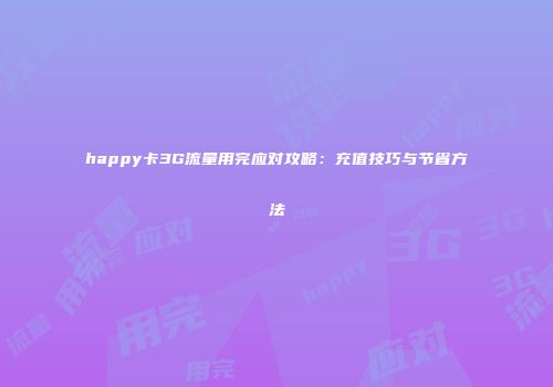 happy卡3G流量用完应对攻略：充值技巧与节省方法