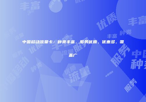 中国移动流量卡：种类丰富，服务优质，优惠多，覆盖广