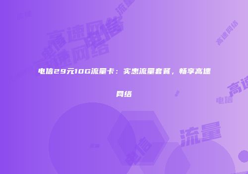 电信29元10G流量卡：实惠流量套餐，畅享高速网络