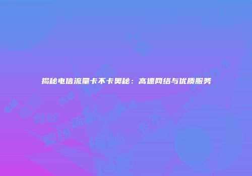揭秘电信流量卡不卡奥秘：高速网络与优质服务