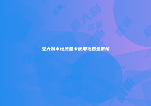 意大利本地流量卡使用攻略全解析