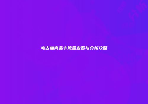 考古加商品卡流量查看与分析攻略