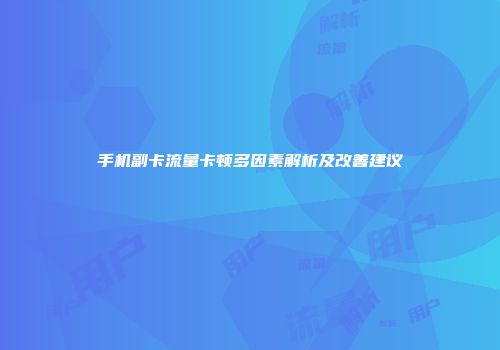 手机副卡流量卡顿多因素解析及改善建议