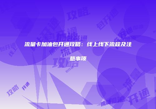 流量卡加油包开通攻略：线上线下流程及注意事项