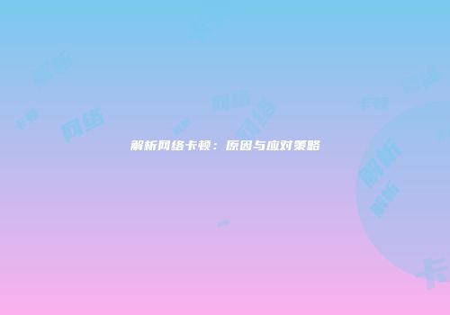 解析网络卡顿：原因与应对策略