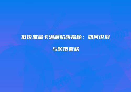 低价流量卡潜藏陷阱揭秘：如何识别与防范套路